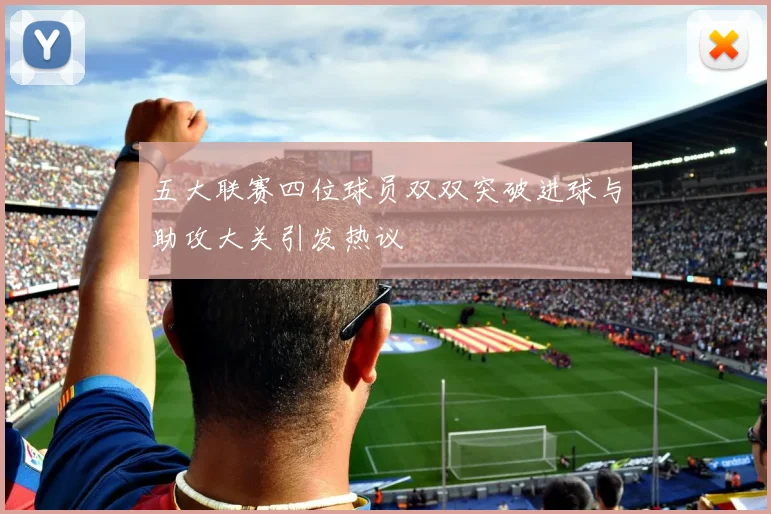 五大联赛四位球员双双突破进球与助攻大关引发热议