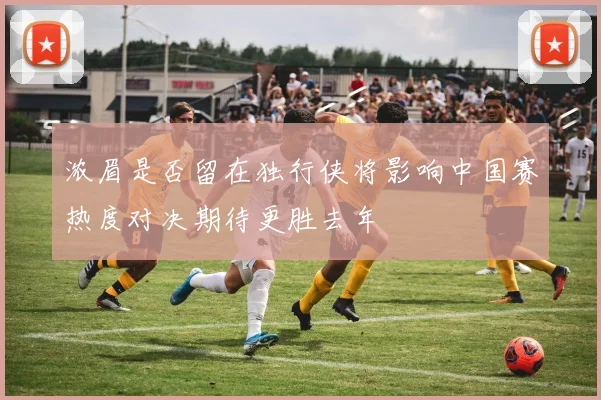 浓眉是否留在独行侠将影响中国赛热度对决期待更胜去年