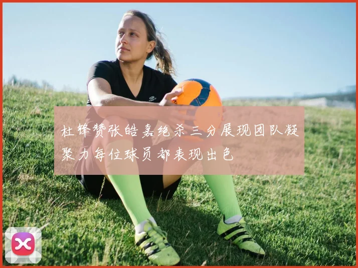 杜锋赞张皓嘉绝杀三分展现团队凝聚力每位球员都表现出色