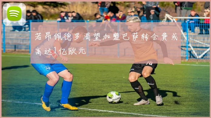 若昂佩德罗渴望加盟巴萨转会费或高达1亿欧元