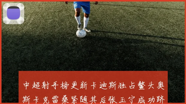 中超射手榜更新卡迪斯独占鳌头奥斯卡克雷桑紧随其后张玉宁成功跻身前十