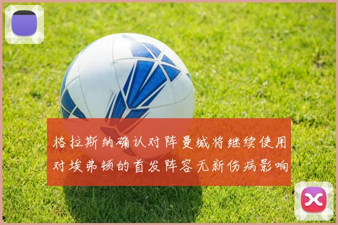 格拉斯纳确认对阵曼城将继续使用对埃弗顿的首发阵容无新伤病影响