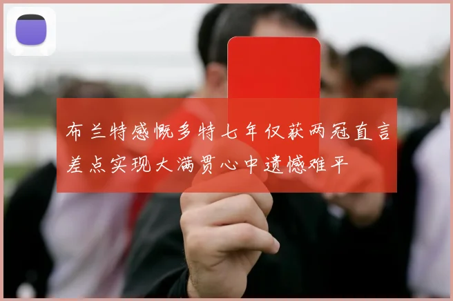 布兰特感慨多特七年仅获两冠直言差点实现大满贯心中遗憾难平